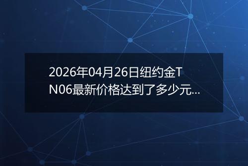 2026年04月26日纽约金TN06最新价格达到了多少元一克