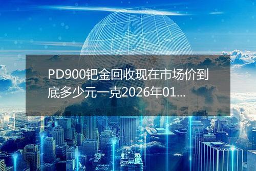 PD900钯金回收现在市场价到底多少元一克2026年01月30日