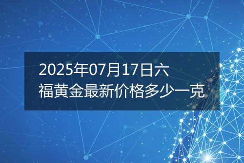 2025年07月17日六福黄金最新价格多少一克