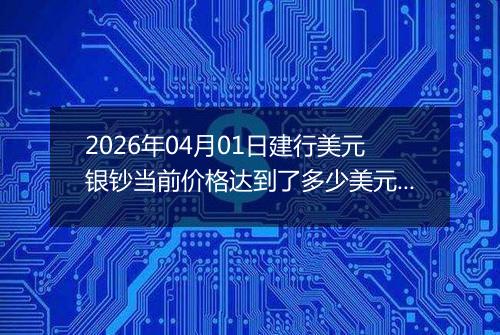 2026年04月01日建行美元银钞当前价格达到了多少美元一盎司2026年04月01日