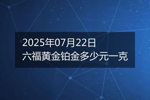 2025年07月22日六福黄金铂金多少元一克