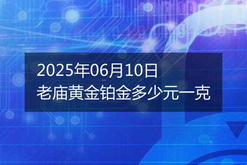 2025年06月10日老庙黄金铂金多少元一克