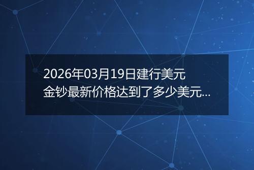 2026年03月19日建行美元金钞最新价格达到了多少美元一盎司