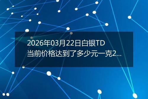 2026年03月22日白银TD当前价格达到了多少元一克2026年03月22日