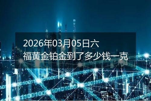 2026年03月05日六福黄金铂金到了多少钱一克