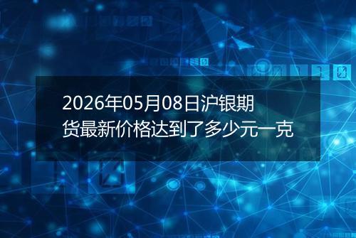 2026年05月08日沪银期货最新价格达到了多少元一克