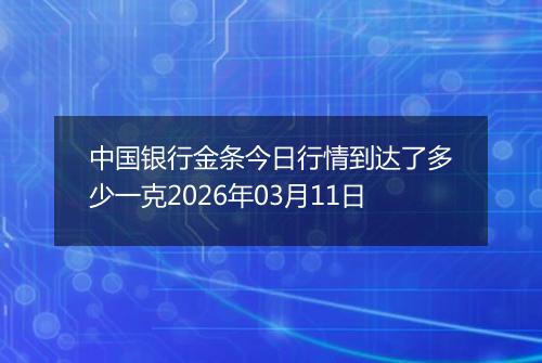 中国银行金条今日行情到达了多少一克2026年03月11日