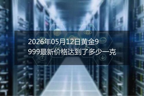 2026年05月12日黄金9999最新价格达到了多少一克