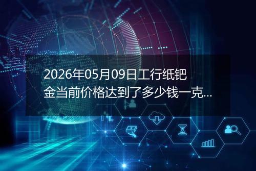 2026年05月09日工行纸钯金当前价格达到了多少钱一克2026年05月09日