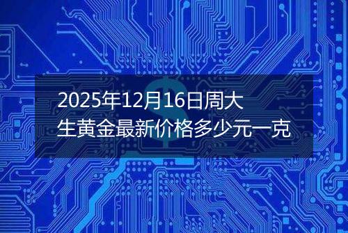 2025年12月16日周大生黄金最新价格多少元一克