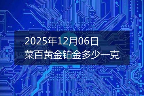 2025年12月06日菜百黄金铂金多少一克
