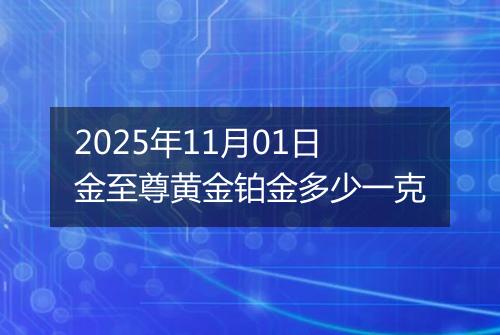 2025年11月01日金至尊黄金铂金多少一克