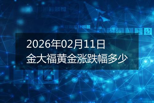 2026年02月11日金大福黄金涨跌幅多少