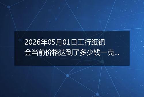 2026年05月01日工行纸钯金当前价格达到了多少钱一克2026年05月01日