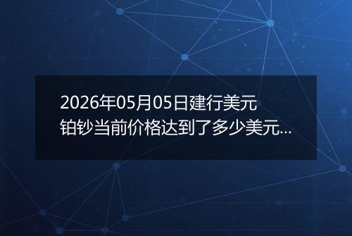 2026年05月05日建行美元铂钞当前价格达到了多少美元一盎司2026年05月05日