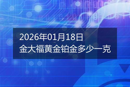 2026年01月18日金大福黄金铂金多少一克