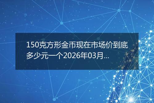 150克方形金币现在市场价到底多少元一个2026年03月19日