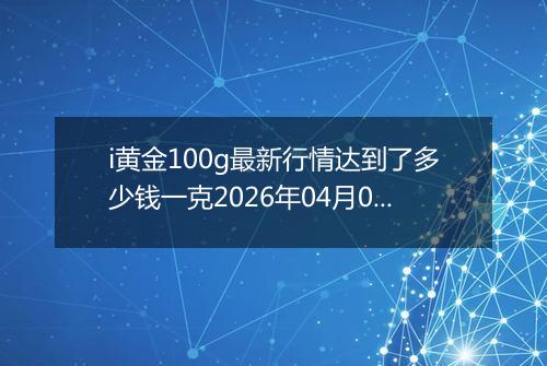 i黄金100g最新行情达到了多少钱一克2026年04月04日