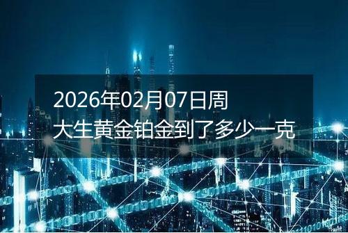 2026年02月07日周大生黄金铂金到了多少一克