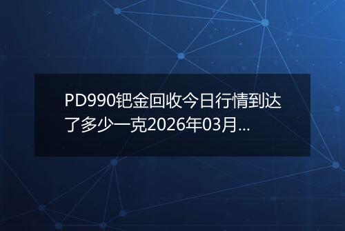 PD990钯金回收今日行情到达了多少一克2026年03月24日