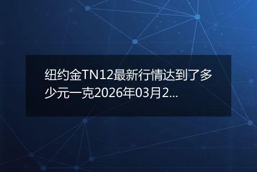 纽约金TN12最新行情达到了多少元一克2026年03月26日