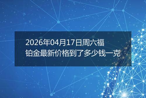 2026年04月17日周六福铂金最新价格到了多少钱一克