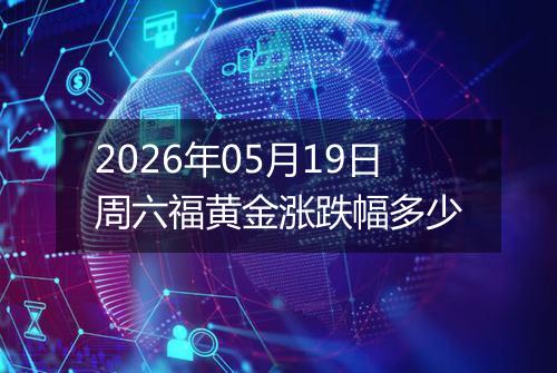 2026年05月19日周六福黄金涨跌幅多少