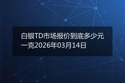 白银TD市场报价到底多少元一克2026年03月14日