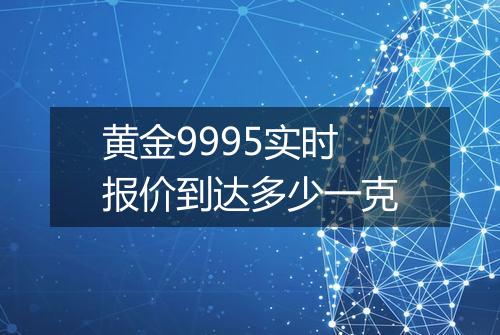 黄金9995实时报价到达多少一克
