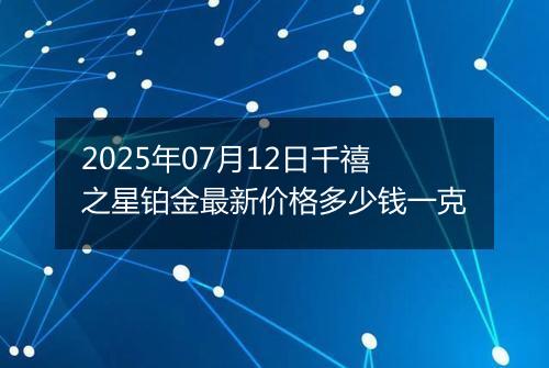 2025年07月12日千禧之星铂金最新价格多少钱一克