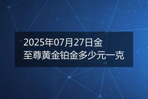 2025年07月27日金至尊黄金铂金多少元一克