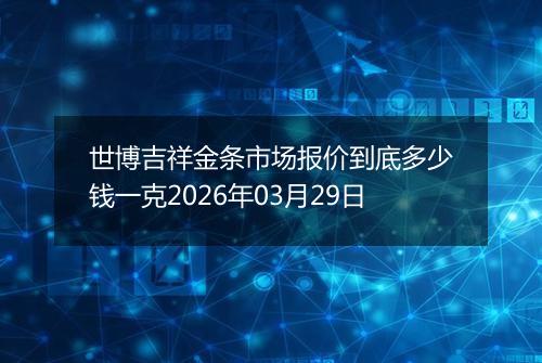 世博吉祥金条市场报价到底多少钱一克2026年03月29日
