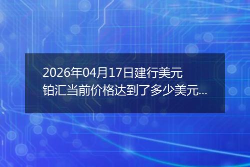 2026年04月17日建行美元铂汇当前价格达到了多少美元一盎司2026年04月17日