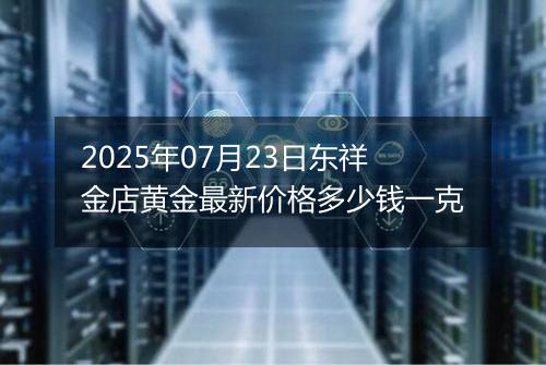 2025年07月23日东祥金店黄金最新价格多少钱一克