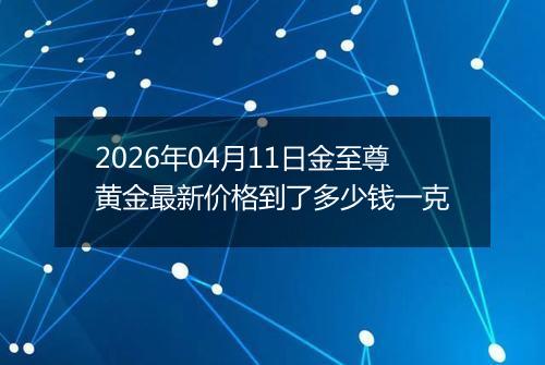 2026年04月11日金至尊黄金最新价格到了多少钱一克