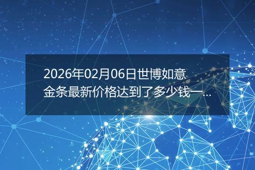 2026年02月06日世博如意金条最新价格达到了多少钱一克