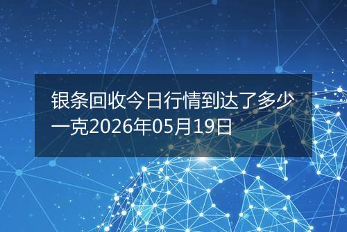 银条回收今日行情到达了多少一克2026年05月19日