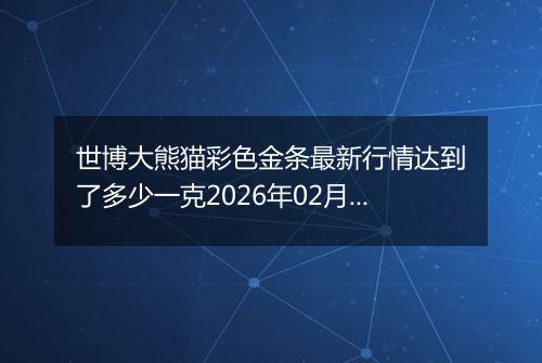 世博大熊猫彩色金条最新行情达到了多少一克2026年02月10日