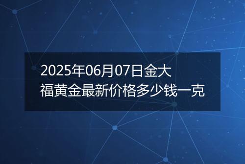 2025年06月07日金大福黄金最新价格多少钱一克