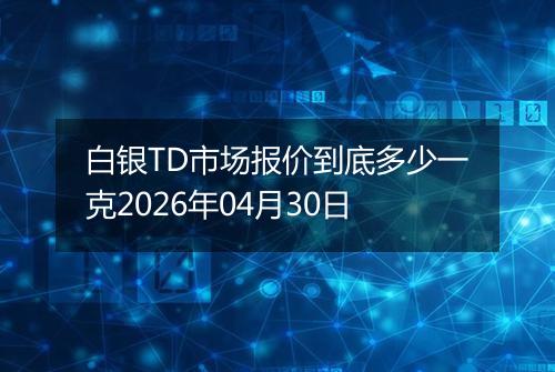 白银TD市场报价到底多少一克2026年04月30日
