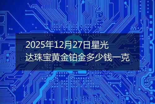 2025年12月27日星光达珠宝黄金铂金多少钱一克
