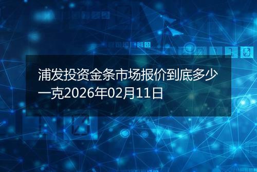 浦发投资金条市场报价到底多少一克2026年02月11日