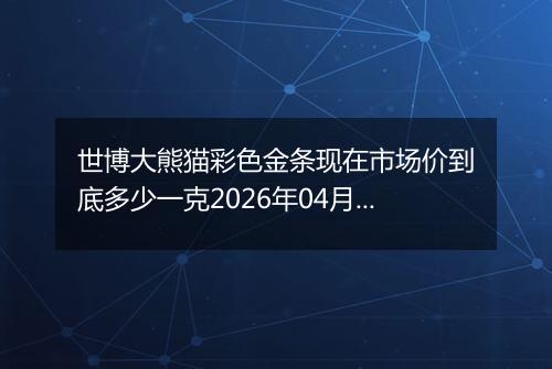 世博大熊猫彩色金条现在市场价到底多少一克2026年04月01日