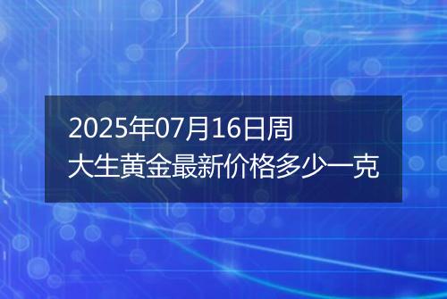 2025年07月16日周大生黄金最新价格多少一克