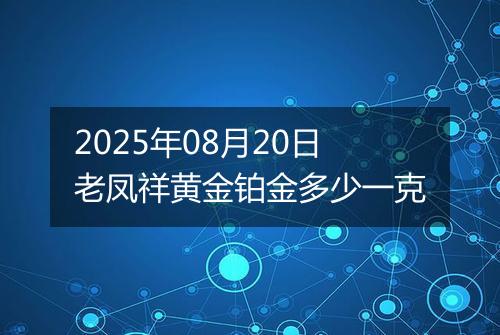2025年08月20日老凤祥黄金铂金多少一克