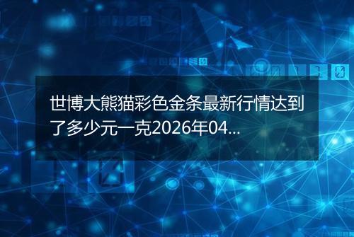 世博大熊猫彩色金条最新行情达到了多少元一克2026年04月28日