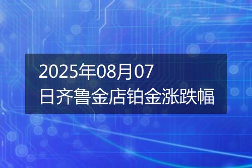 2025年08月07日齐鲁金店铂金涨跌幅
