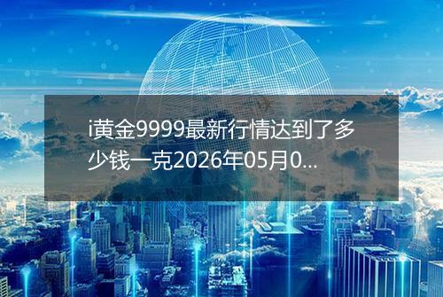 i黄金9999最新行情达到了多少钱一克2026年05月02日