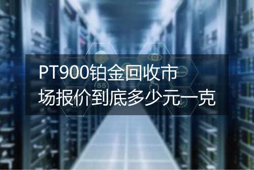 PT900铂金回收市场报价到底多少元一克