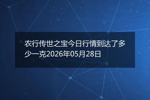 农行传世之宝今日行情到达了多少一克2026年05月28日